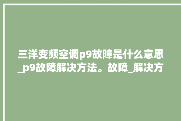 三洋变频空调p9故障是什么意思_p9故障解决方法。故障_解决方法