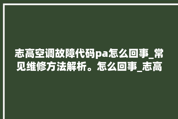 志高空调故障代码pa怎么回事_常见维修方法解析。怎么回事_志高