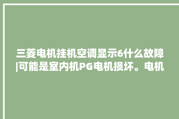 三菱电机挂机空调显示6什么故障|可能是室内机PG电机损坏。电机_故障