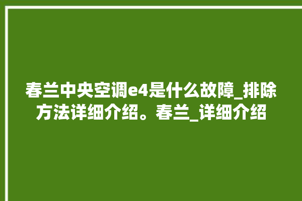 春兰中央空调e4是什么故障_排除方法详细介绍。春兰_详细介绍