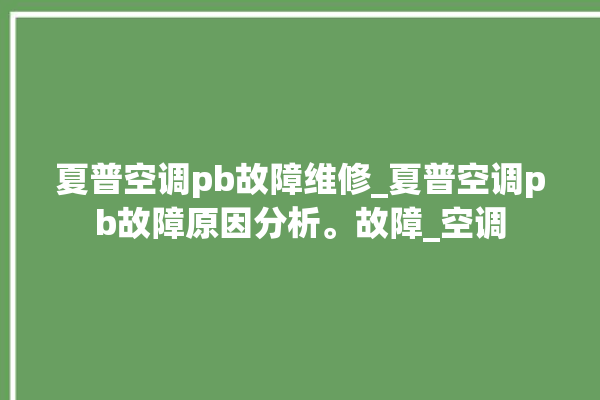 夏普空调pb故障维修_夏普空调pb故障原因分析。故障_空调