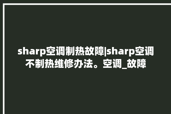 sharp空调制热故障|sharp空调不制热维修办法。空调_故障