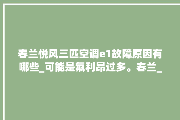 春兰悦风三匹空调e1故障原因有哪些_可能是氟利昂过多。春兰_氟利昂