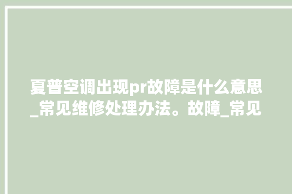 夏普空调出现pr故障是什么意思_常见维修处理办法。故障_常见