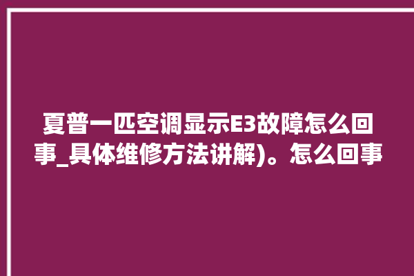 夏普一匹空调显示E3故障怎么回事_具体维修方法讲解)。怎么回事_一匹