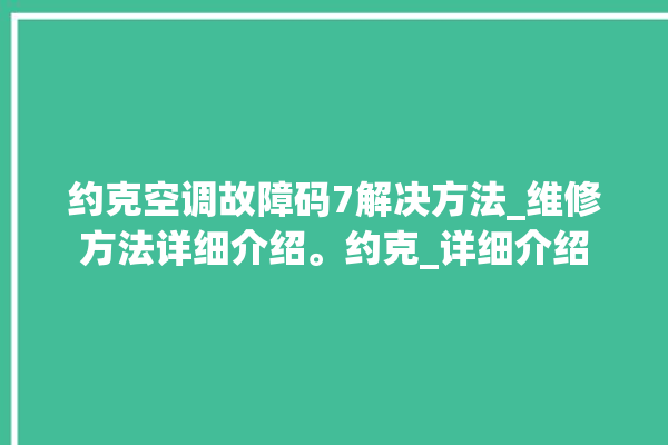 约克空调故障码7解决方法_维修方法详细介绍。约克_详细介绍