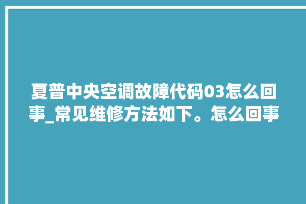 夏普中央空调故障代码03怎么回事_常见维修方法如下。怎么回事_中央空调