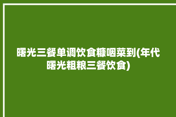 曙光三餐单调饮食糠咽菜到(年代曙光粗粮三餐饮食)