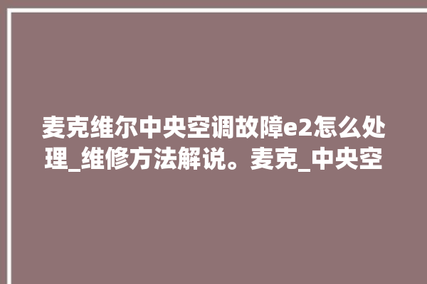 麦克维尔中央空调故障e2怎么处理_维修方法解说。麦克_中央空调