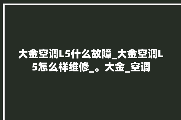 大金空调L5什么故障_大金空调L5怎么样维修_。大金_空调