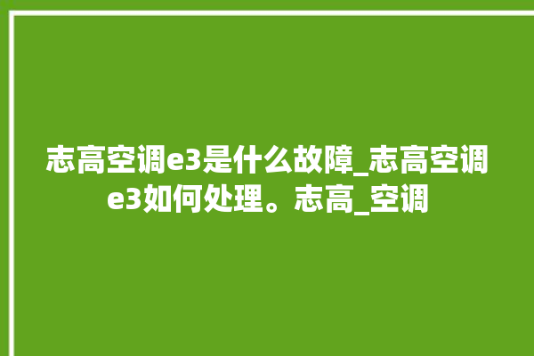 志高空调e3是什么故障_志高空调e3如何处理。志高_空调