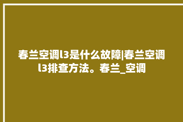 春兰空调l3是什么故障|春兰空调l3排查方法。春兰_空调