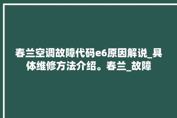 春兰空调故障代码e6原因解说_具体维修方法介绍。春兰_故障