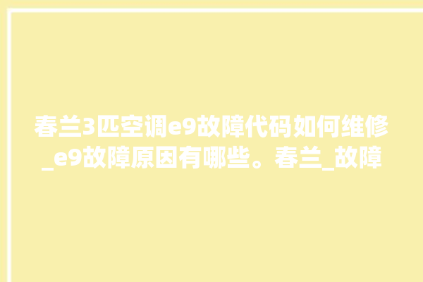 春兰3匹空调e9故障代码如何维修_e9故障原因有哪些。春兰_故障