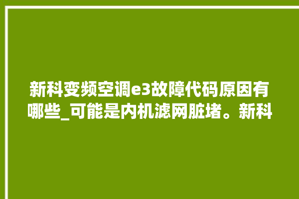 新科变频空调e3故障代码原因有哪些_可能是内机滤网脏堵。新科_滤网