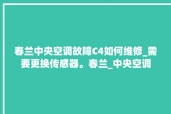 春兰中央空调故障C4如何维修_需要更换传感器。春兰_中央空调