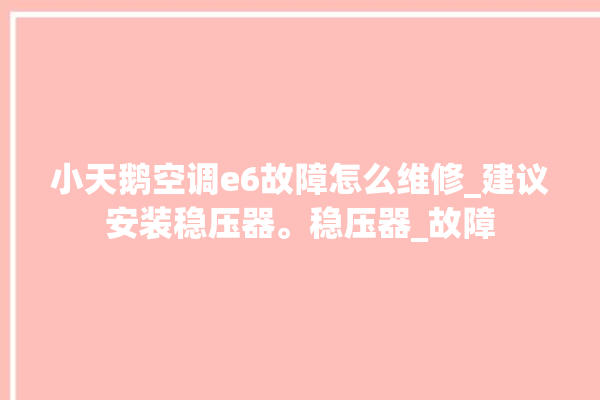 小天鹅空调e6故障怎么维修_建议安装稳压器。稳压器_故障