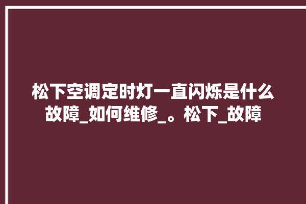 松下空调定时灯一直闪烁是什么故障_如何维修_。松下_故障