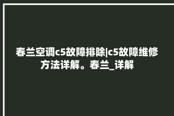 春兰空调c5故障排除|c5故障维修方法详解。春兰_详解