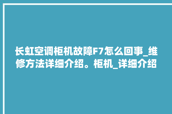 长虹空调柜机故障F7怎么回事_维修方法详细介绍。柜机_详细介绍