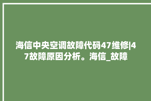 海信中央空调故障代码47维修|47故障原因分析。海信_故障