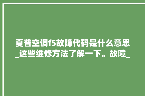 夏普空调f5故障代码是什么意思_这些维修方法了解一下。故障_空调