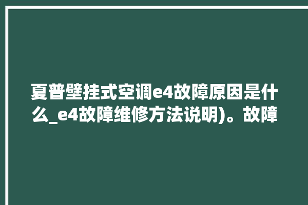 夏普壁挂式空调e4故障原因是什么_e4故障维修方法说明)。故障_空调