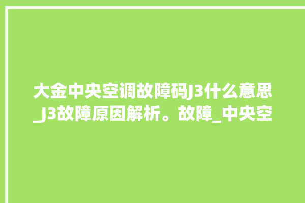 大金中央空调故障码J3什么意思_J3故障原因解析。故障_中央空调