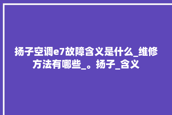 扬子空调e7故障含义是什么_维修方法有哪些_。扬子_含义