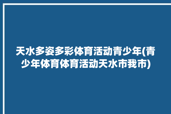 天水多姿多彩体育活动青少年(青少年体育体育活动天水市我市)