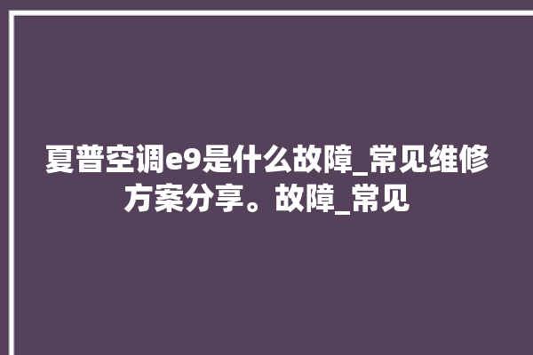 夏普空调e9是什么故障_常见维修方案分享。故障_常见