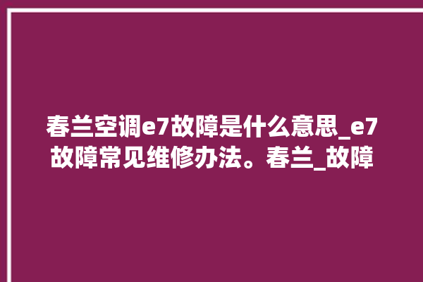 春兰空调e7故障是什么意思_e7故障常见维修办法。春兰_故障