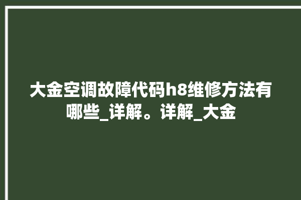 大金空调故障代码h8维修方法有哪些_详解。详解_大金