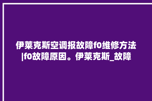 伊莱克斯空调报故障f0维修方法|f0故障原因。伊莱克斯_故障