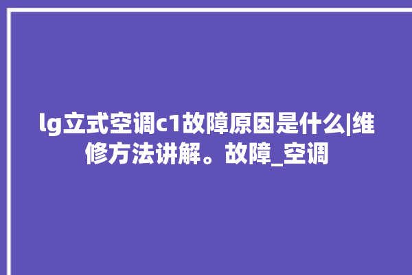 lg立式空调c1故障原因是什么|维修方法讲解。故障_空调