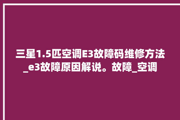 三星1.5匹空调E3故障码维修方法_e3故障原因解说。故障_空调