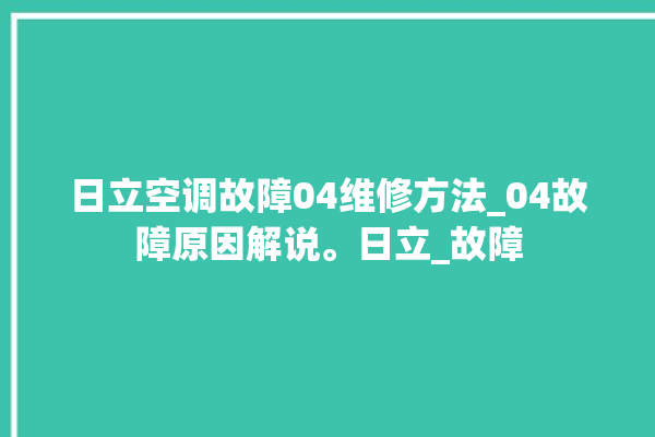 日立空调故障04维修方法_04故障原因解说。日立_故障