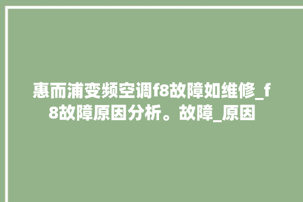 惠而浦变频空调f8故障如维修_f8故障原因分析。故障_原因