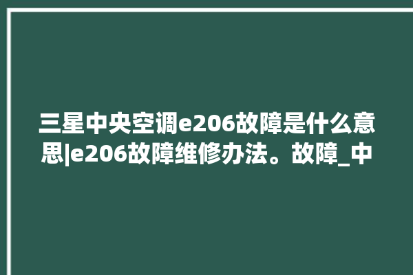 三星中央空调e206故障是什么意思|e206故障维修办法。故障_中央空调