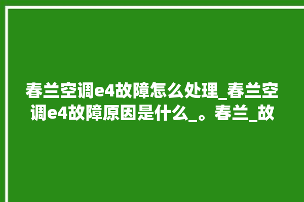 春兰空调e4故障怎么处理_春兰空调e4故障原因是什么_。春兰_故障