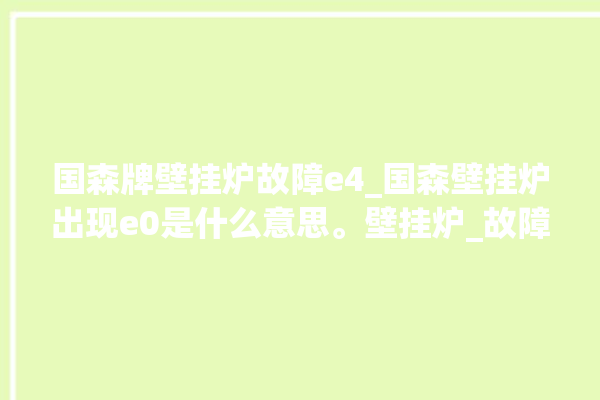 国森牌壁挂炉故障e4_国森壁挂炉出现e0是什么意思。壁挂炉_故障