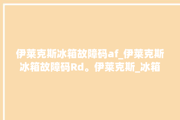 伊莱克斯冰箱故障码af_伊莱克斯冰箱故障码Rd。伊莱克斯_冰箱