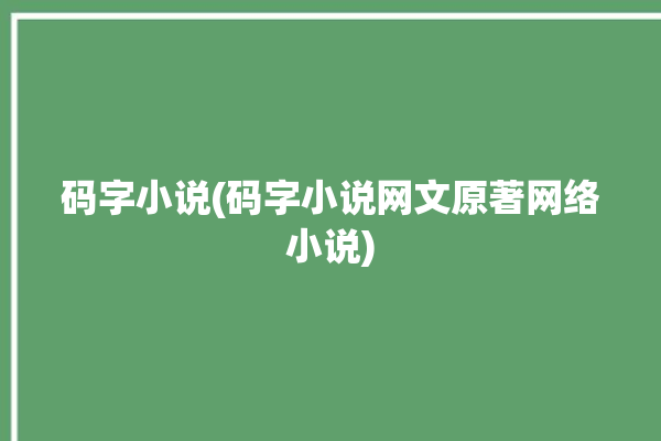 码字小说(码字小说网文原著网络小说)