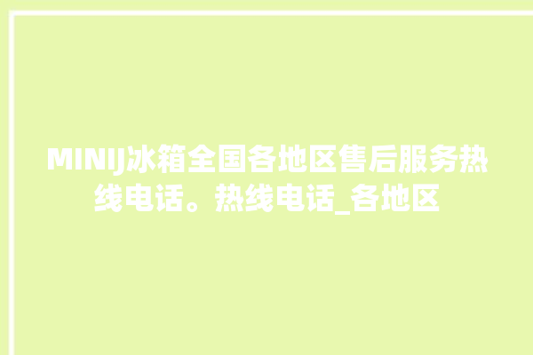 MINIJ冰箱全国各地区售后服务热线电话。热线电话_各地区