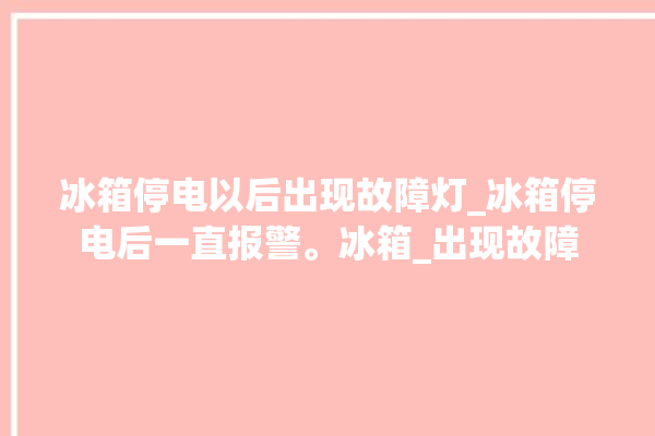 冰箱停电以后出现故障灯_冰箱停电后一直报警。冰箱_出现故障