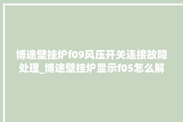 博途壁挂炉f09风压开关连接故障处理_博途壁挂炉显示f05怎么解决。风压_壁挂炉