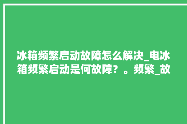 冰箱频繁启动故障怎么解决_电冰箱频繁启动是何故障？。频繁_故障