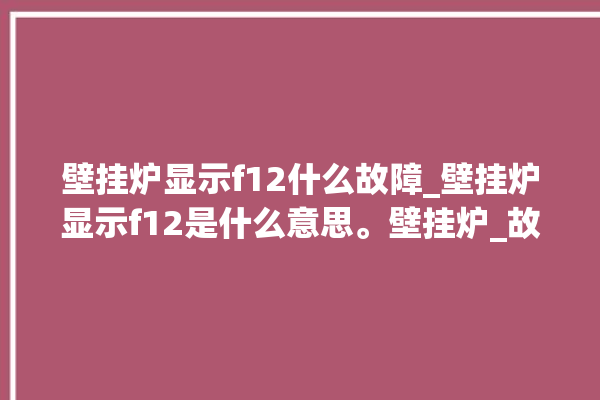 壁挂炉显示f12什么故障_壁挂炉显示f12是什么意思。壁挂炉_故障