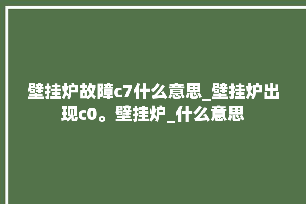 壁挂炉故障c7什么意思_壁挂炉出现c0。壁挂炉_什么意思