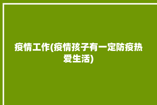 疫情工作(疫情孩子有一定防疫热爱生活)